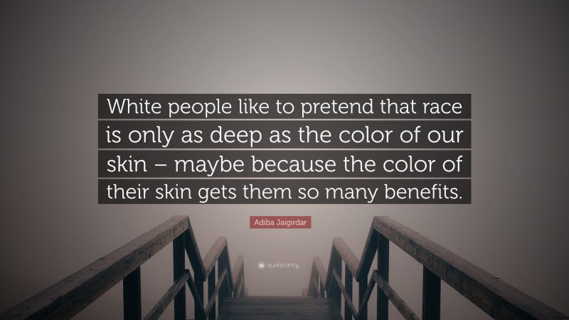 Adiba Jaigirdar Quote: “White people like to pretend that race is only as deep as the color of our skin – maybe because the color of their skin gets them so many benefits.”