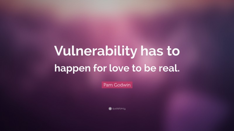 Pam Godwin Quote: “Vulnerability has to happen for love to be real.”