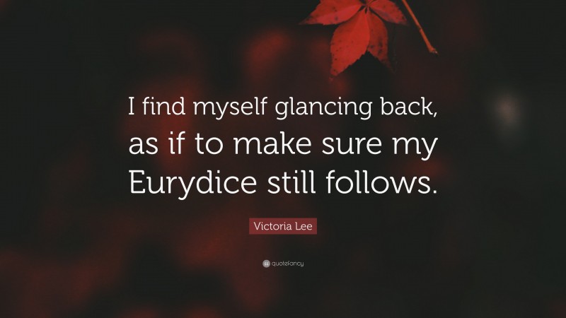 Victoria Lee Quote: “I find myself glancing back, as if to make sure my Eurydice still follows.”