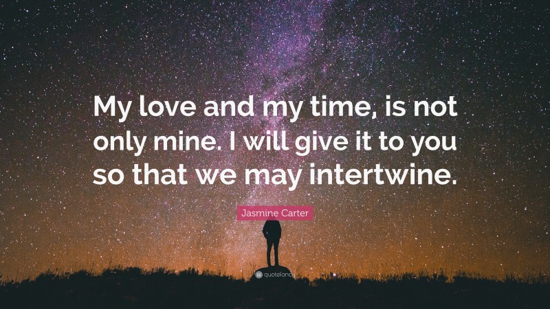 Jasmine Carter Quote: “My love and my time, is not only mine. I will give it to you so that we may intertwine.”