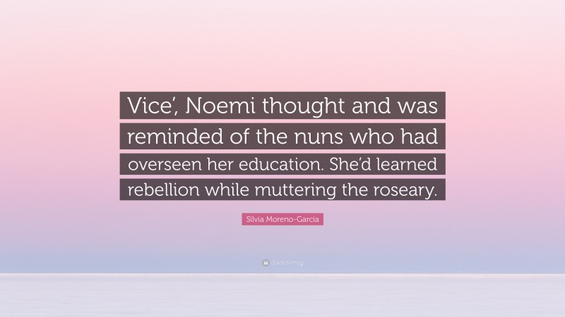 Silvia Moreno-Garcia Quote: “Vice’, Noemi thought and was reminded of the nuns who had overseen her education. She’d learned rebellion while muttering the roseary.”