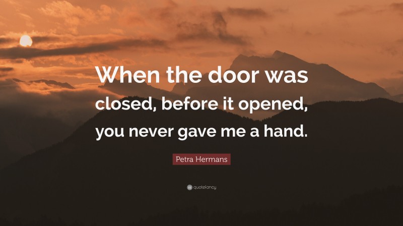 Petra Hermans Quote: “When the door was closed, before it opened, you never gave me a hand.”