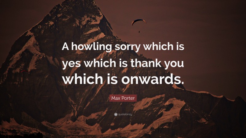 Max Porter Quote: “A howling sorry which is yes which is thank you which is onwards.”