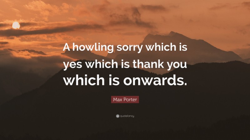 Max Porter Quote: “A howling sorry which is yes which is thank you which is onwards.”