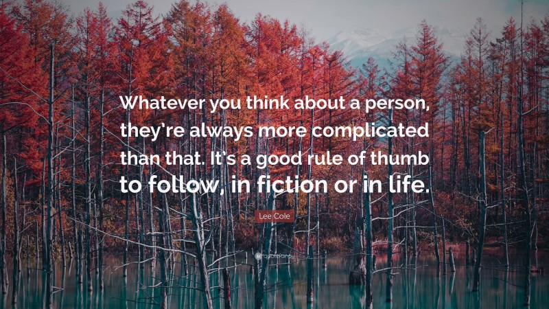 Lee Cole Quote: “Whatever you think about a person, they’re always more complicated than that. It’s a good rule of thumb to follow, in fiction or in life.”