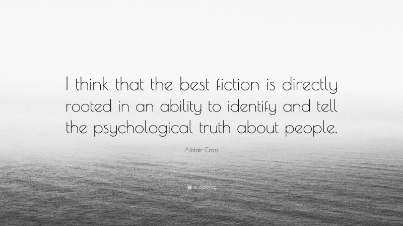 Alistair Cross Quote: “I think that the best fiction is directly rooted in an ability to identify and tell the psychological truth about people.”