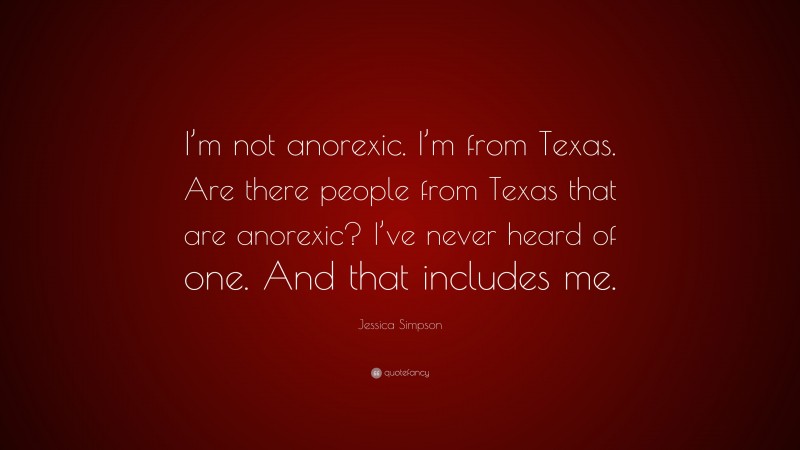 Jessica Simpson Quote: “I’m not anorexic. I’m from Texas. Are there people from Texas that are anorexic? I’ve never heard of one. And that includes me.”
