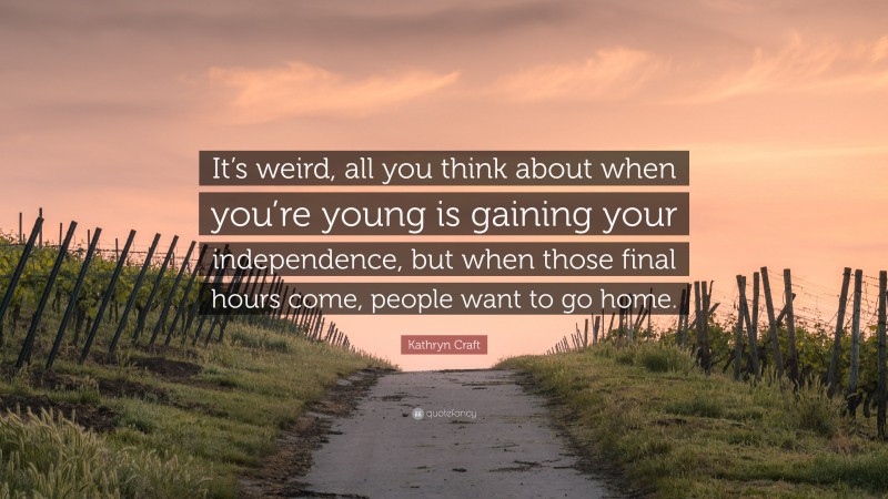 Kathryn Craft Quote: “It’s weird, all you think about when you’re young is gaining your independence, but when those final hours come, people want to go home.”