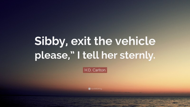 H.D. Carlton Quote: “Sibby, exit the vehicle please,” I tell her sternly.”