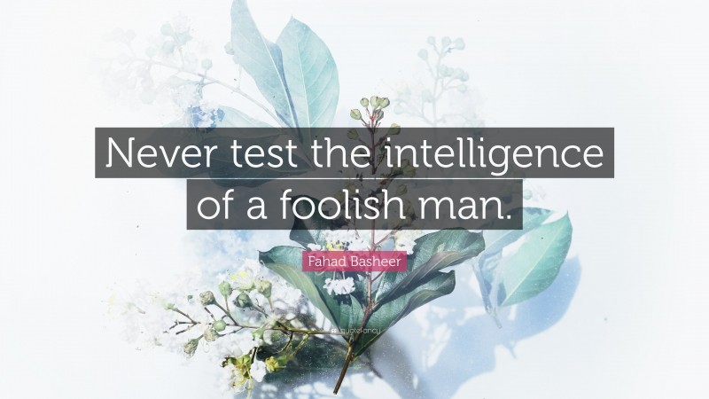 Fahad Basheer Quote: “Never test the intelligence of a foolish man.”