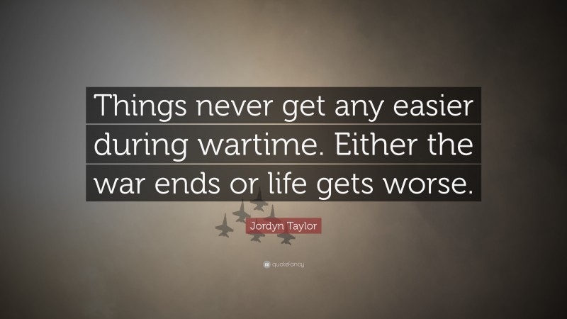 Jordyn Taylor Quote: “Things never get any easier during wartime. Either the war ends or life gets worse.”