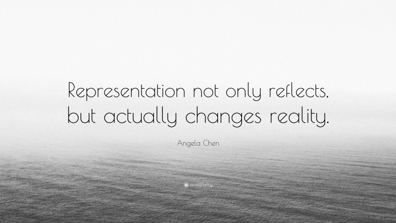 Angela Chen Quote: “Representation not only reflects, but actually changes reality.”