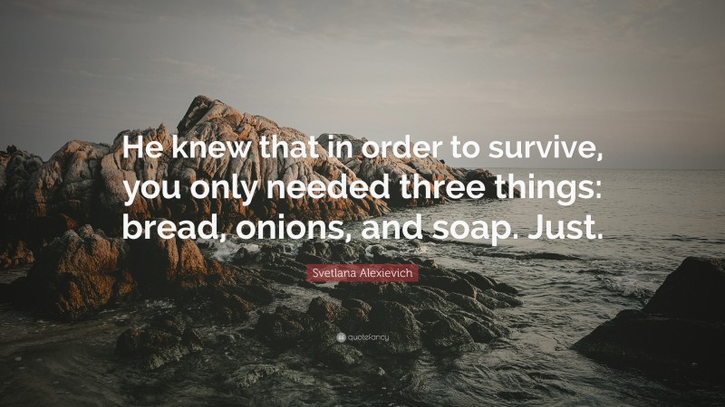 Svetlana Alexievich Quote: “He knew that in order to survive, you only needed three things: bread, onions, and soap. Just.”