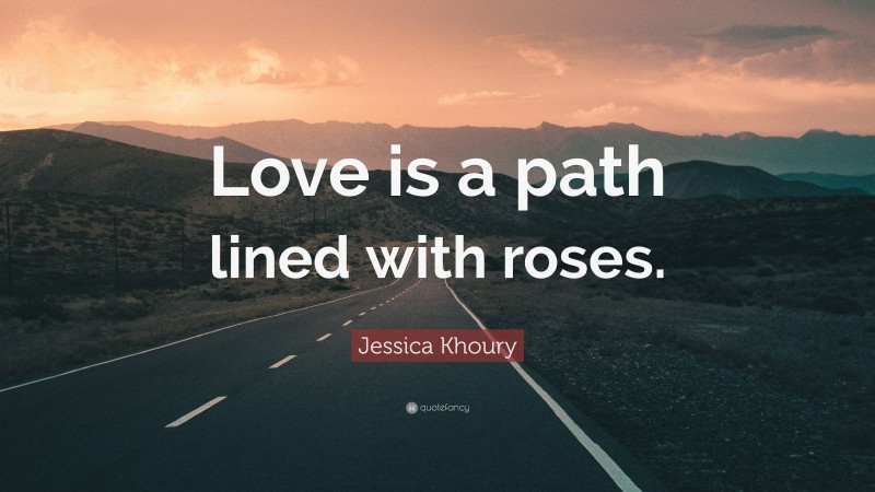 Jessica Khoury Quote: “Love is a path lined with roses.”