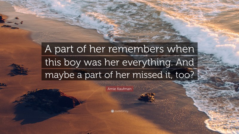 Amie Kaufman Quote: “A part of her remembers when this boy was her everything. And maybe a part of her missed it, too?”