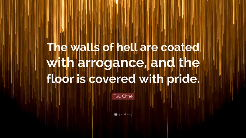 T.A. Cline Quote: “The walls of hell are coated with arrogance, and the floor is covered with pride.”