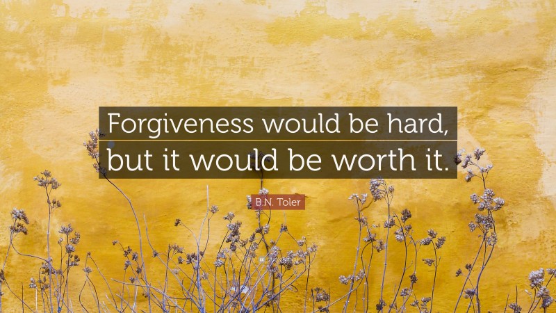 B.N. Toler Quote: “Forgiveness would be hard, but it would be worth it.”