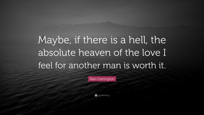 Rain Carrington Quote: “Maybe, if there is a hell, the absolute heaven of the love I feel for another man is worth it.”