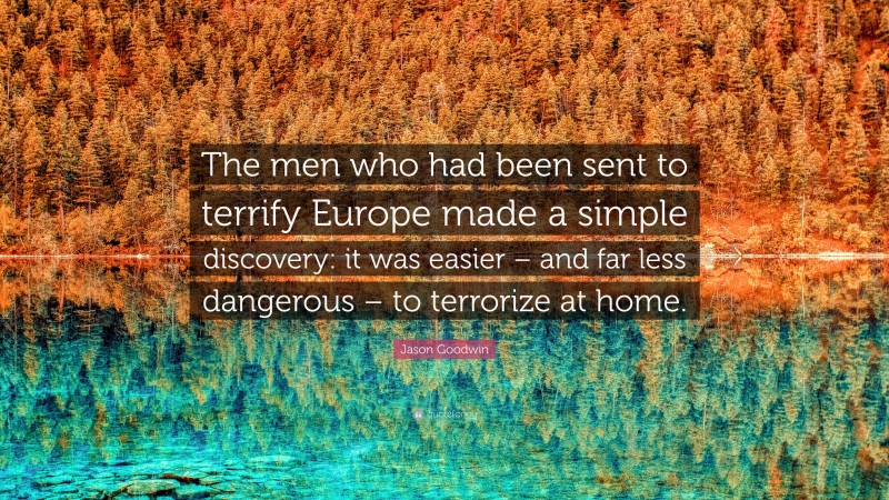 Jason Goodwin Quote: “The men who had been sent to terrify Europe made a simple discovery: it was easier – and far less dangerous – to terrorize at home.”
