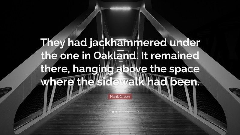 Hank Green Quote: “They had jackhammered under the one in Oakland. It remained there, hanging above the space where the sidewalk had been.”