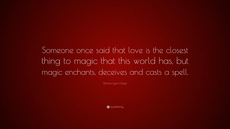 Donna Lynn Hope Quote: “Someone once said that love is the closest thing to magic that this world has, but magic enchants, deceives and casts a spell.”