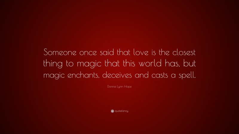 Donna Lynn Hope Quote: “Someone once said that love is the closest thing to magic that this world has, but magic enchants, deceives and casts a spell.”
