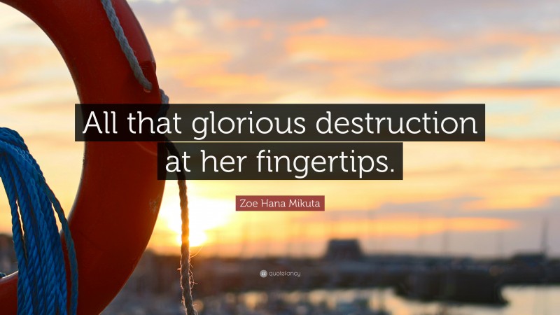 Zoe Hana Mikuta Quote: “All that glorious destruction at her fingertips.”