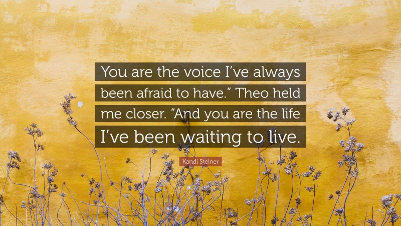 Kandi Steiner Quote: “You are the voice I’ve always been afraid to have.” Theo held me closer. “And you are the life I’ve been waiting to live.”