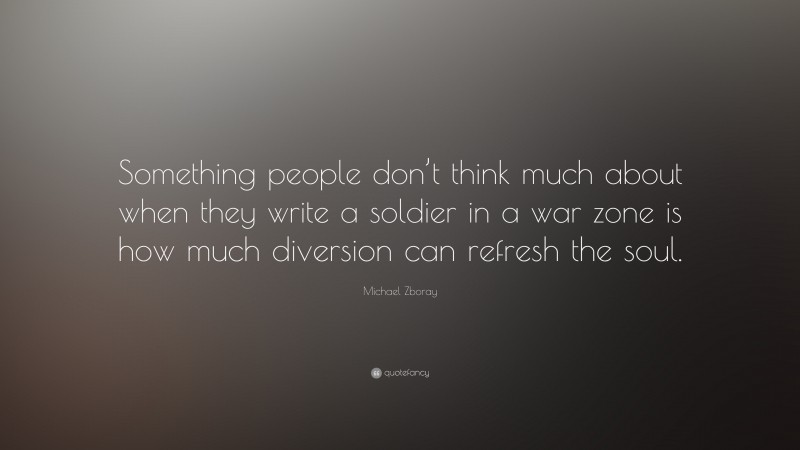 Michael Zboray Quote: “Something people don’t think much about when they write a soldier in a war zone is how much diversion can refresh the soul.”