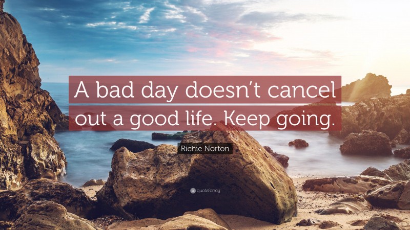 Richie Norton Quote: “A bad day doesn’t cancel out a good life. Keep going.”