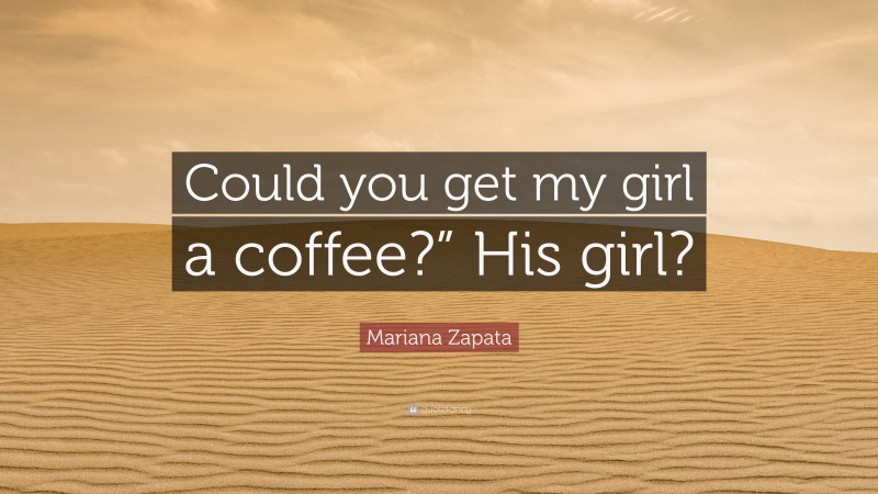 Mariana Zapata Quote: “Could you get my girl a coffee?” His girl?”