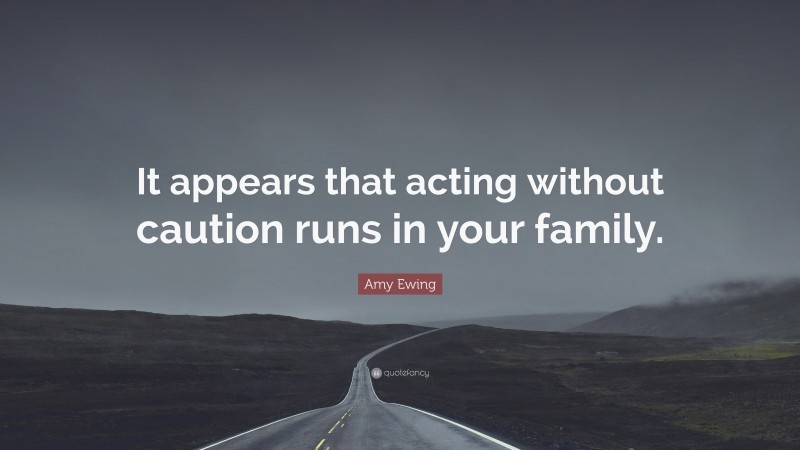 Amy Ewing Quote: “It appears that acting without caution runs in your family.”