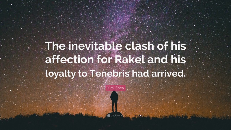 K.M. Shea Quote: “The inevitable clash of his affection for Rakel and his loyalty to Tenebris had arrived.”