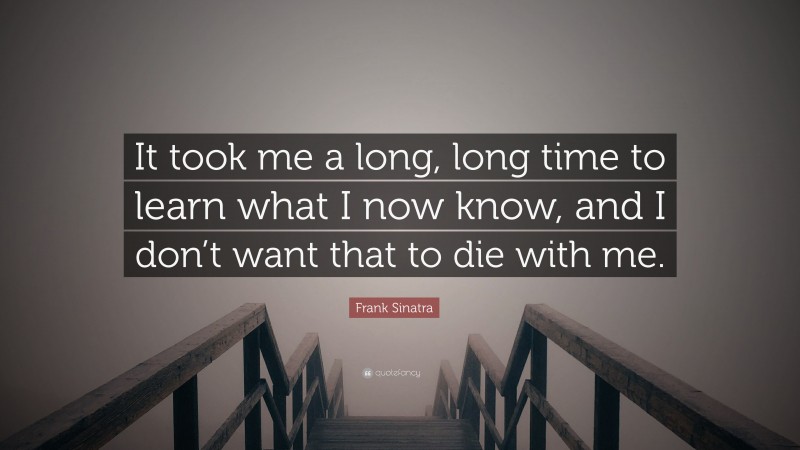 Frank Sinatra Quote: “It took me a long, long time to learn what I now know, and I don’t want that to die with me.”