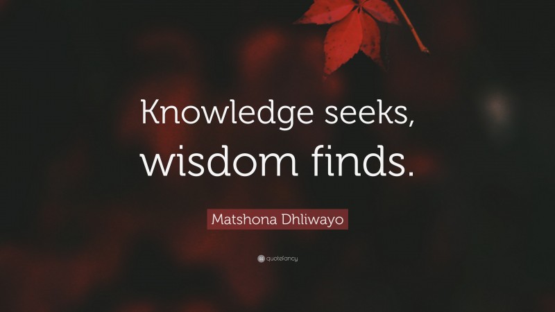 Matshona Dhliwayo Quote: “Knowledge seeks, wisdom finds.”