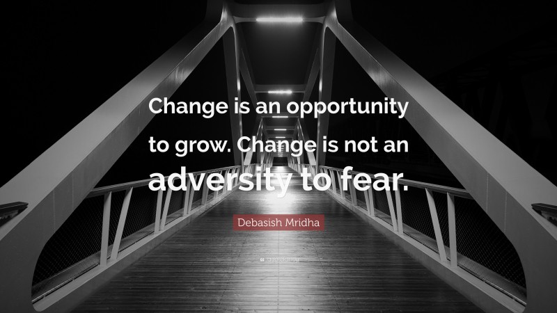 Debasish Mridha Quote: “Change is an opportunity to grow. Change is not an adversity to fear.”