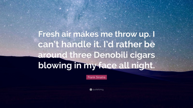 Frank Sinatra Quote: “Fresh air makes me throw up. I can’t handle it. I’d rather be around three Denobili cigars blowing in my face all night.”