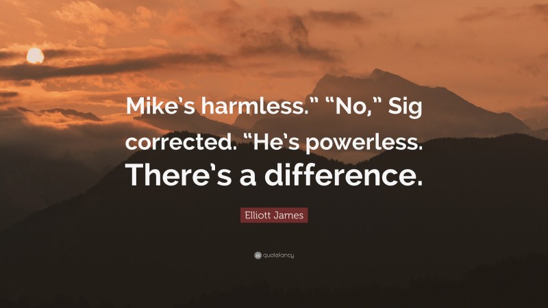 Elliott James Quote: “Mike’s harmless.” “No,” Sig corrected. “He’s powerless. There’s a difference.”