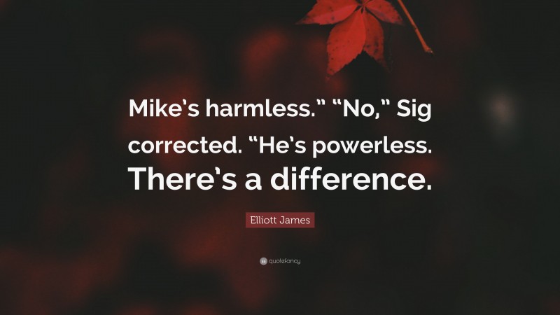 Elliott James Quote: “Mike’s harmless.” “No,” Sig corrected. “He’s powerless. There’s a difference.”