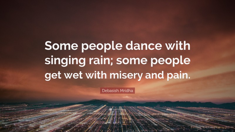 Debasish Mridha Quote: “Some people dance with singing rain; some people get wet with misery and pain.”