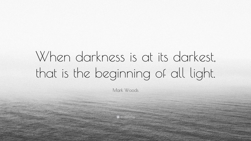Mark Woods Quote: “When darkness is at its darkest, that is the beginning of all light.”