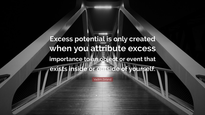 Vadim Zeland Quote: “Excess potential is only created when you attribute excess importance to an object or event that exists inside or outside of yourself.”