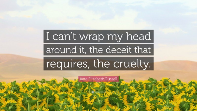 Kate Elizabeth Russell Quote: “I can’t wrap my head around it, the deceit that requires, the cruelty.”
