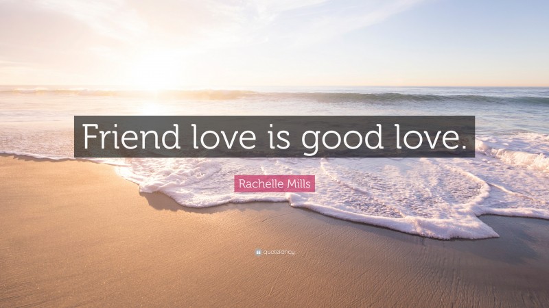 Rachelle Mills Quote: “Friend love is good love.”