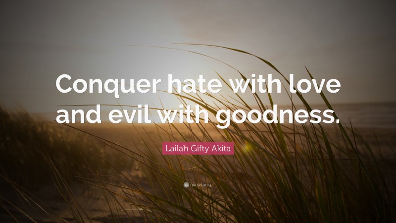 Lailah Gifty Akita Quote: “Conquer hate with love and evil with goodness.”