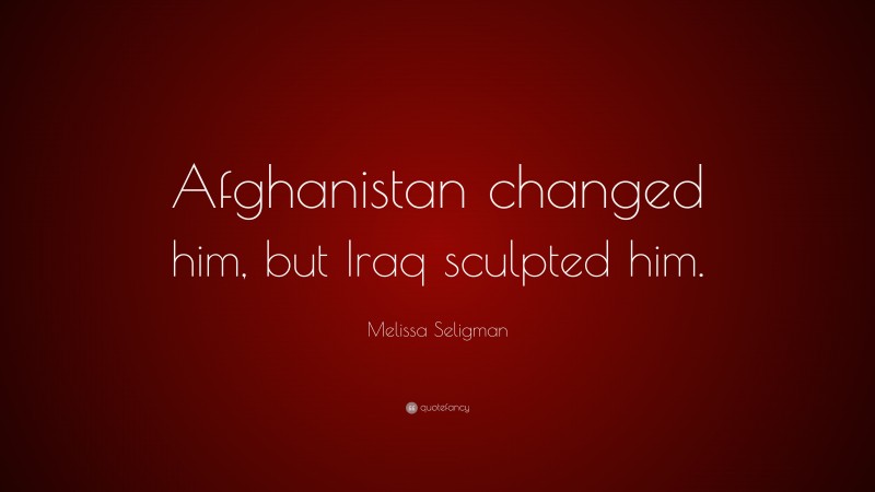 Melissa Seligman Quote: “Afghanistan changed him, but Iraq sculpted him.”
