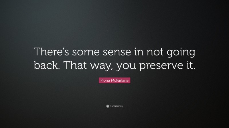 Fiona McFarlane Quote: “There’s some sense in not going back. That way, you preserve it.”