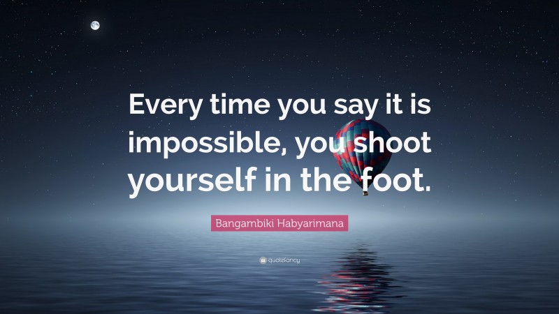 Bangambiki Habyarimana Quote: “Every time you say it is impossible, you shoot yourself in the foot.”