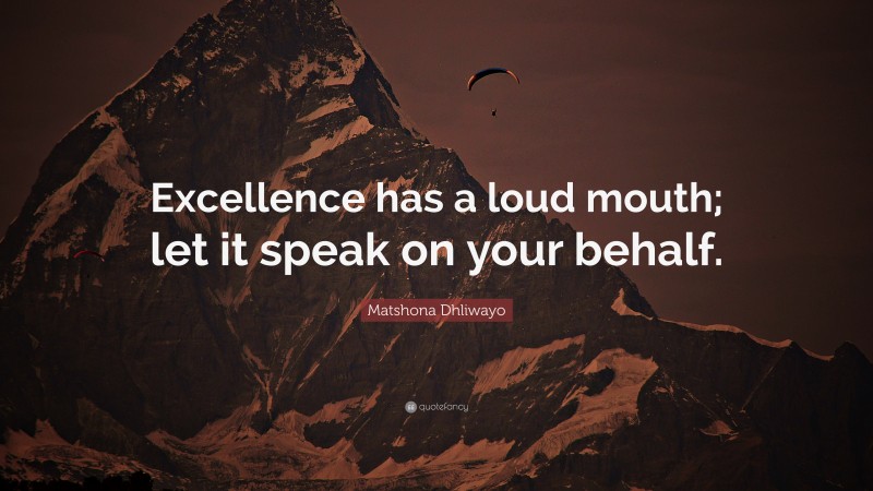Matshona Dhliwayo Quote: “Excellence has a loud mouth; let it speak on your behalf.”