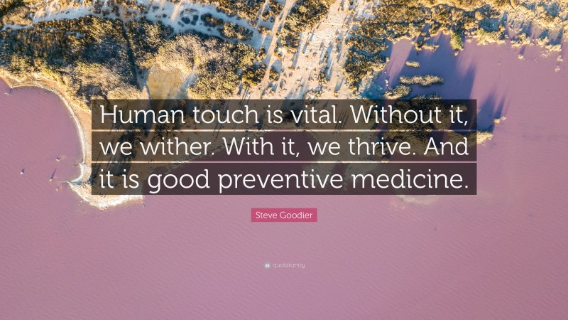 Steve Goodier Quote: “Human touch is vital. Without it, we wither. With it, we thrive. And it is good preventive medicine.”